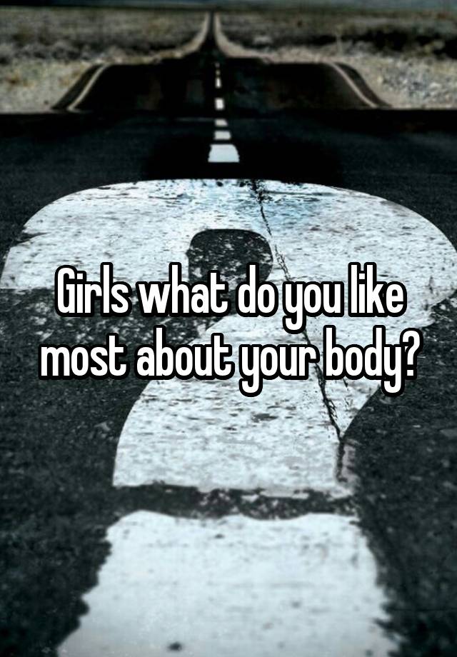 Girls what do you like most about your body?