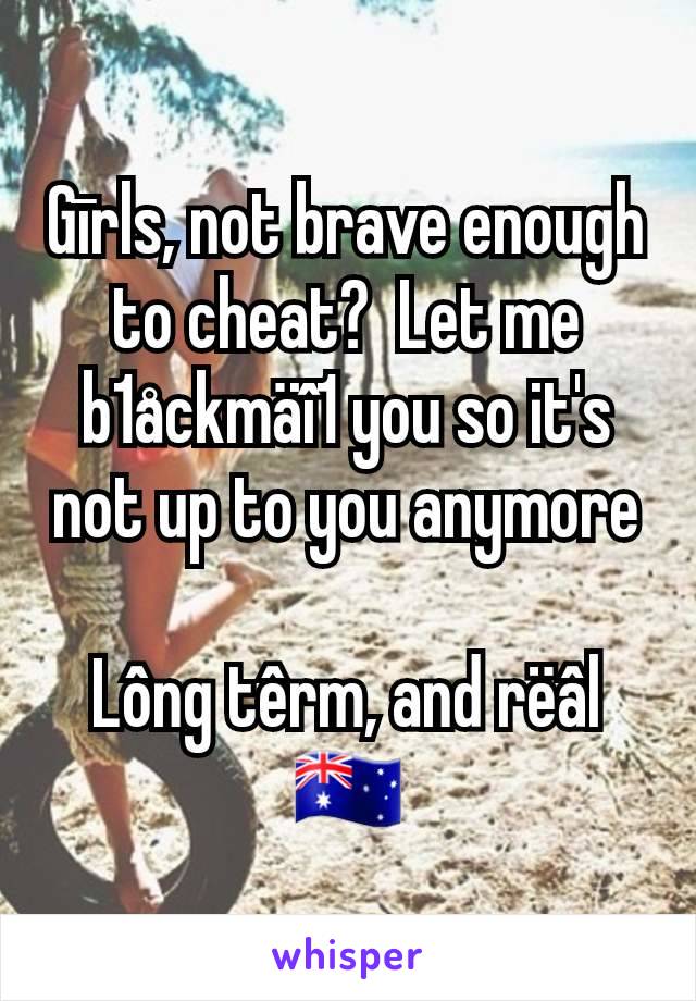 Gīrls, not brave enough to cheat?  Let me b1åckmäî1 you so it's not up to you anymore

Lông têrm, and rëâl
🇦🇺