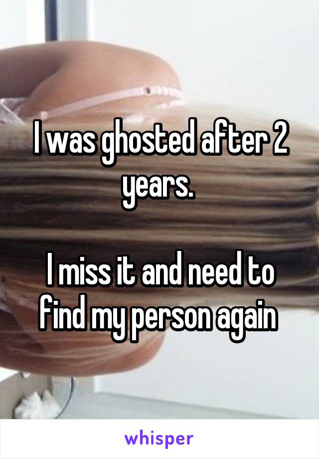 I was ghosted after 2 years. 

I miss it and need to find my person again 