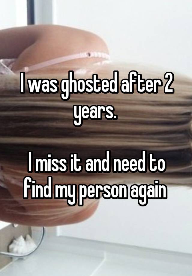 I was ghosted after 2 years. 

I miss it and need to find my person again 