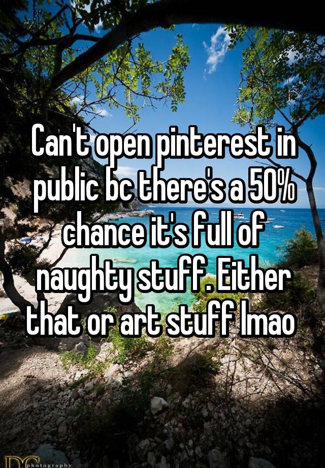 Can't open pinterest in public bc there's a 50% chance it's full of naughty stuff. Either that or art stuff lmao 