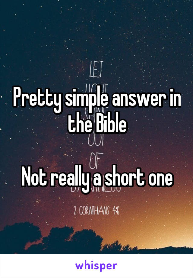 Pretty simple answer in the Bible

Not really a short one