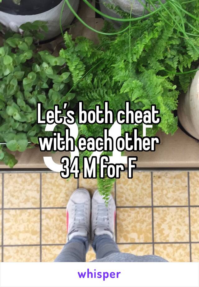 Let’s both cheat 
with each other
34 M for F