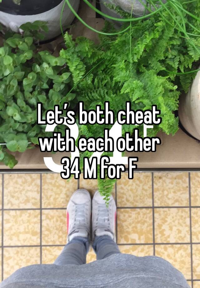 Let’s both cheat 
with each other
34 M for F