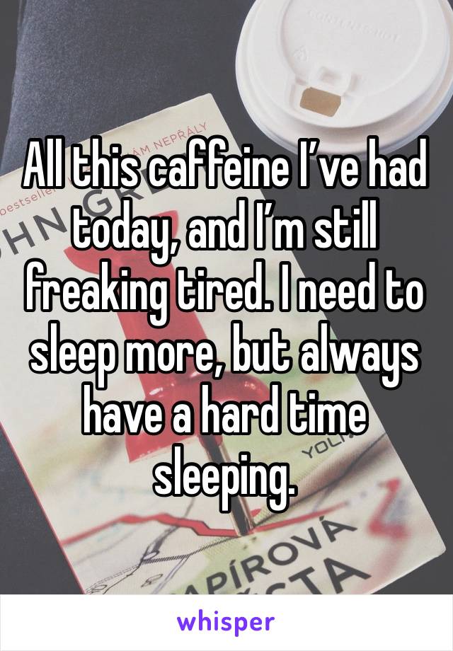 All this caffeine I’ve had today, and I’m still freaking tired. I need to sleep more, but always have a hard time sleeping. 