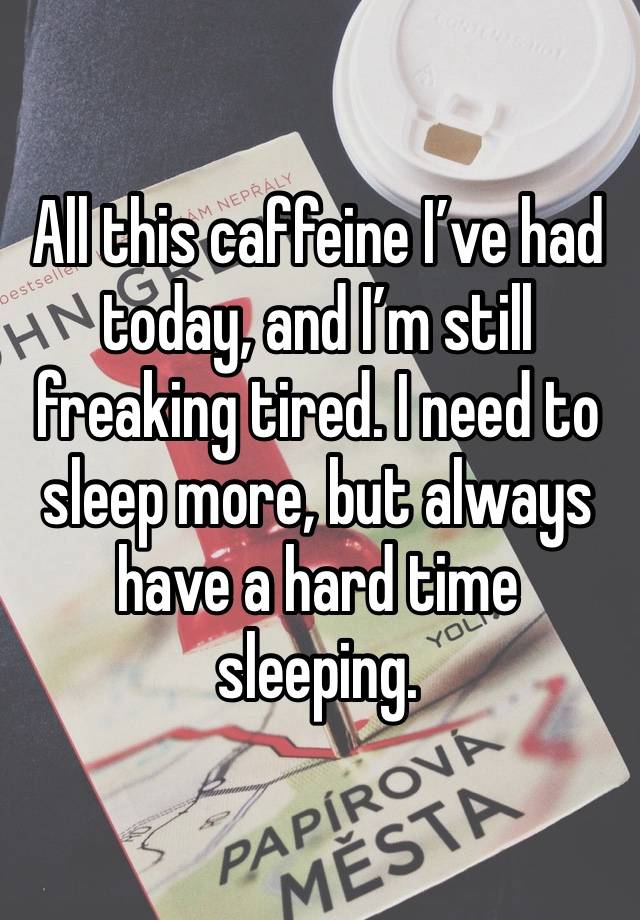 All this caffeine I’ve had today, and I’m still freaking tired. I need to sleep more, but always have a hard time sleeping. 