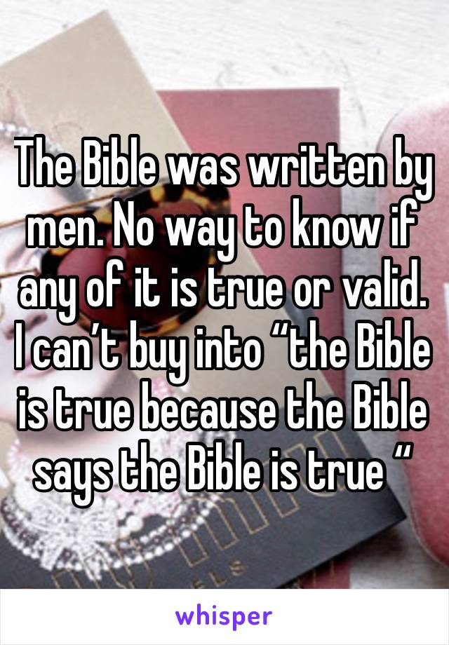 The Bible was written by men. No way to know if any of it is true or valid. I can’t buy into “the Bible is true because the Bible says the Bible is true “