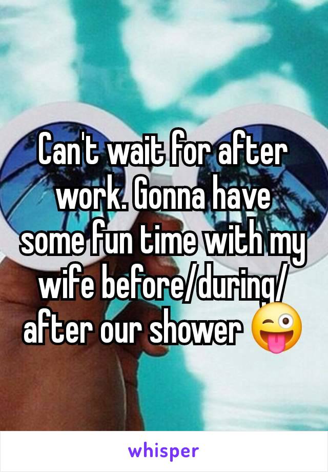 Can't wait for after work. Gonna have some fun time with my wife before/during/after our shower 😜