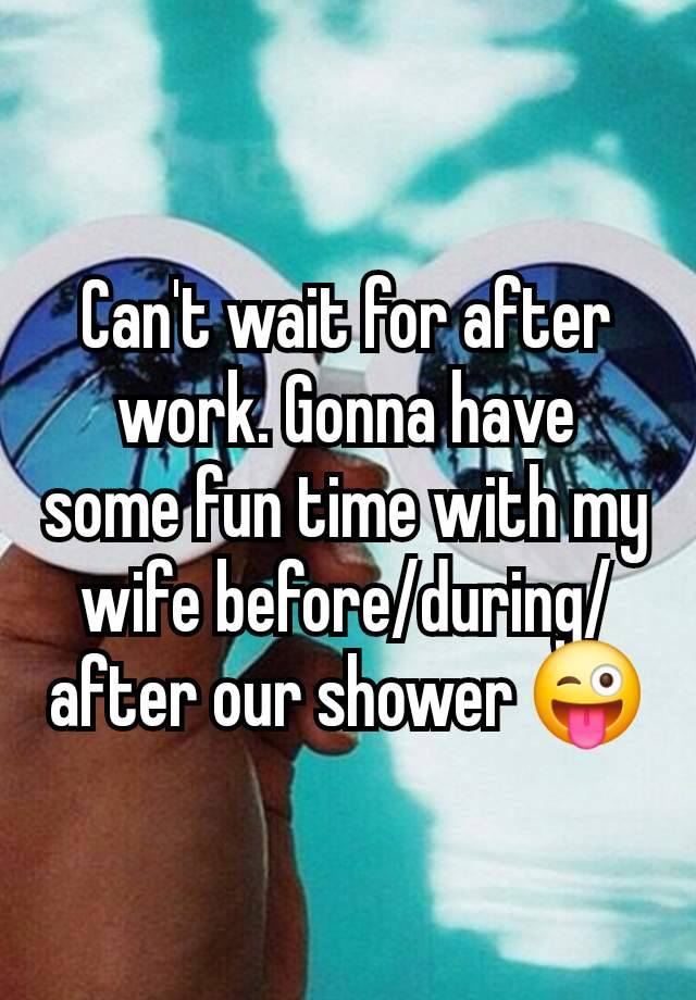 Can't wait for after work. Gonna have some fun time with my wife before/during/after our shower 😜