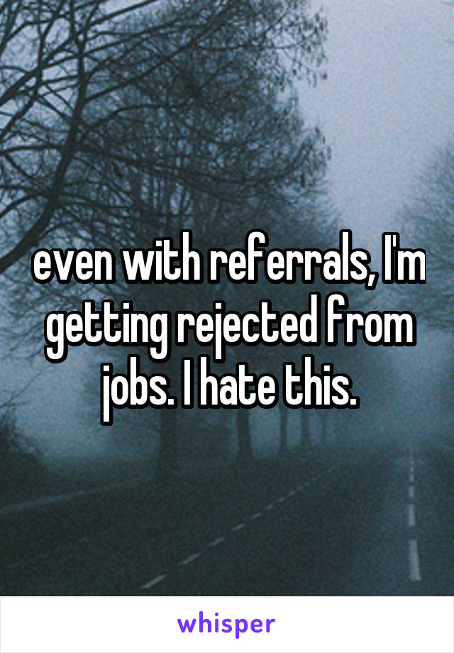 even with referrals, I'm getting rejected from jobs. I hate this.