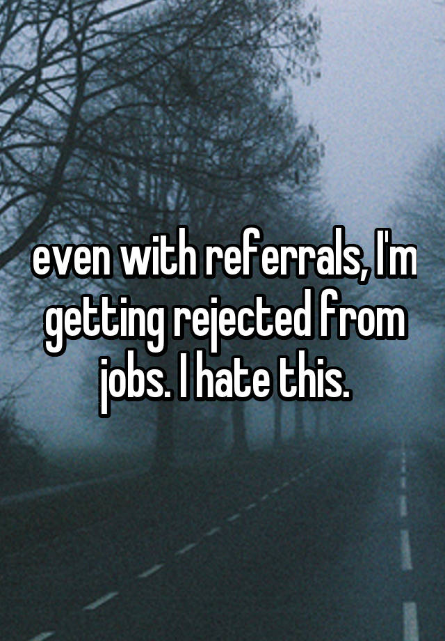 even with referrals, I'm getting rejected from jobs. I hate this.