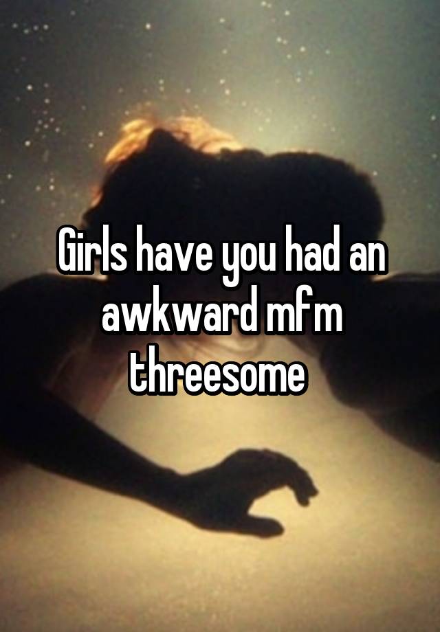 Girls have you had an awkward mfm threesome 