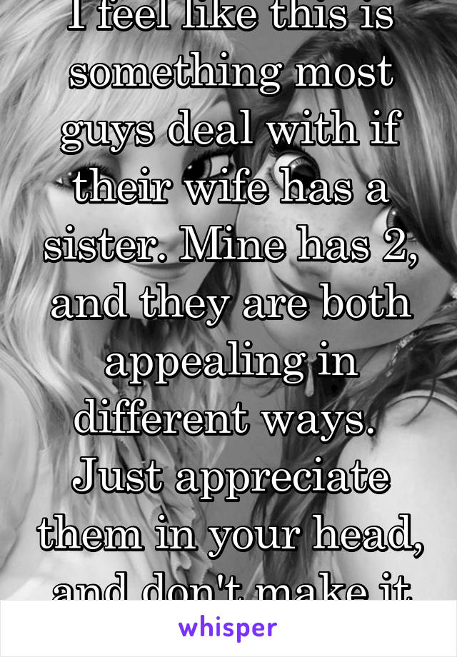 I feel like this is something most guys deal with if their wife has a sister. Mine has 2, and they are both appealing in different ways.  Just appreciate them in your head, and don't make it creepy. 