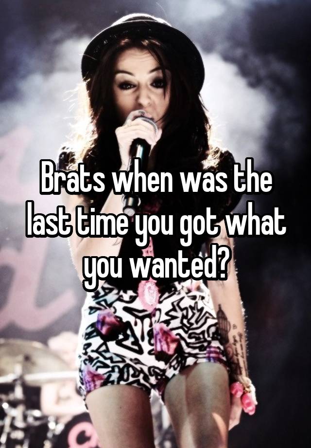 Brats when was the last time you got what you wanted?