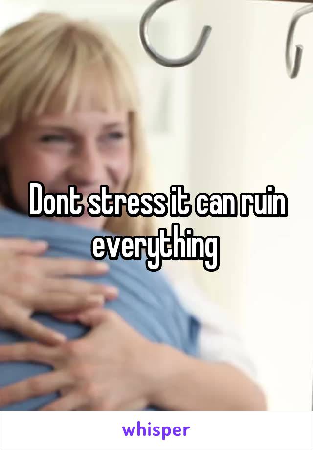 Dont stress it can ruin everything 