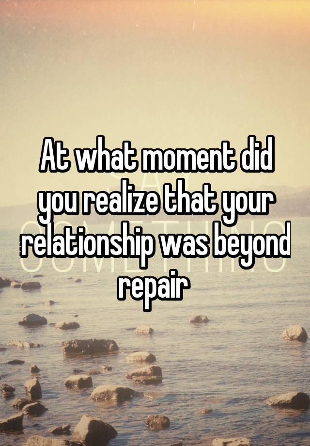 At what moment did you realize that your relationship was beyond repair 