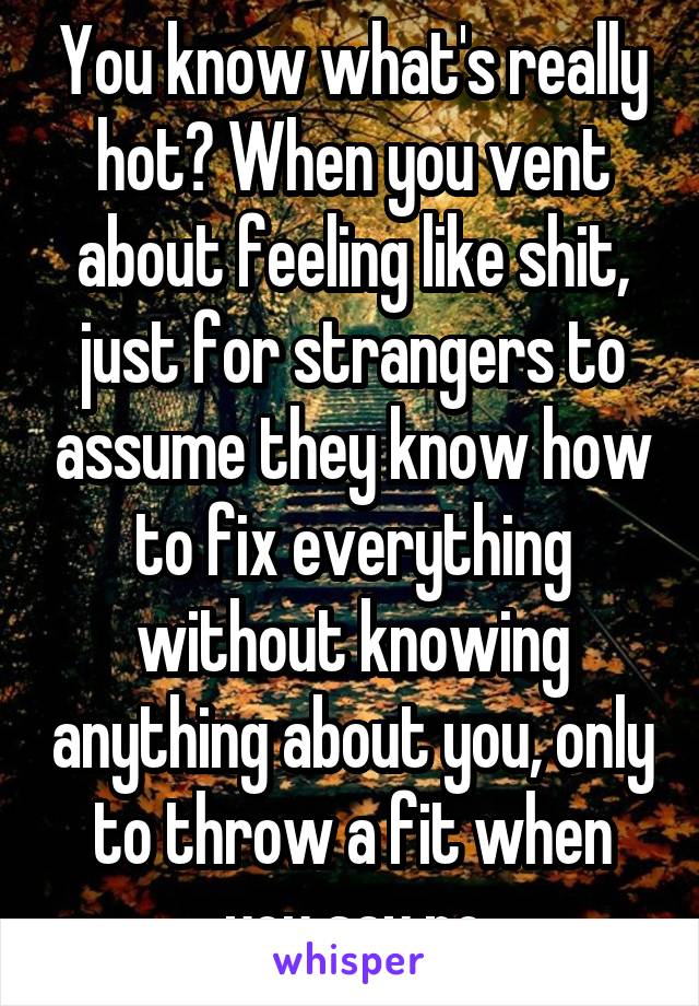 You know what's really hot? When you vent about feeling like shit, just for strangers to assume they know how to fix everything without knowing anything about you, only to throw a fit when you say no