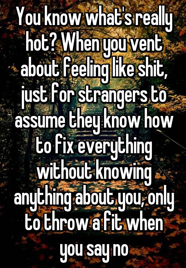 You know what's really hot? When you vent about feeling like shit, just for strangers to assume they know how to fix everything without knowing anything about you, only to throw a fit when you say no