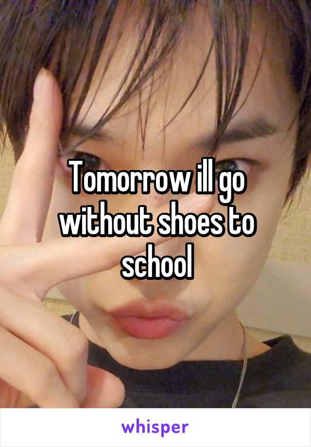 Tomorrow ill go without shoes to school