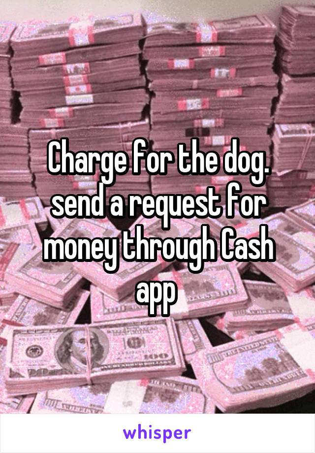 Charge for the dog. send a request for money through Cash app 