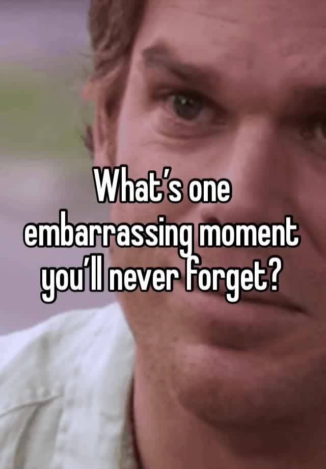 What’s one embarrassing moment you’ll never forget?