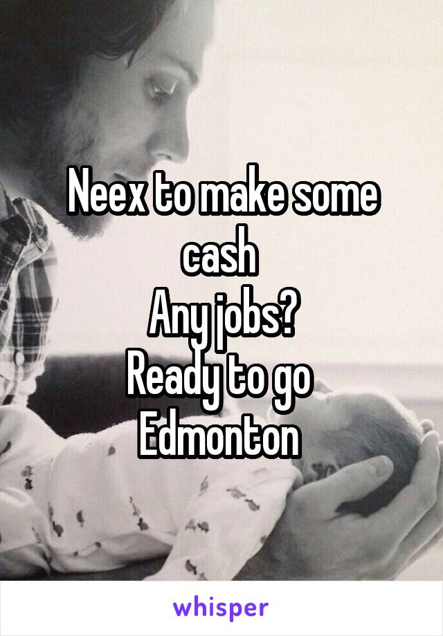 Neex to make some cash 
Any jobs?
Ready to go 
Edmonton 