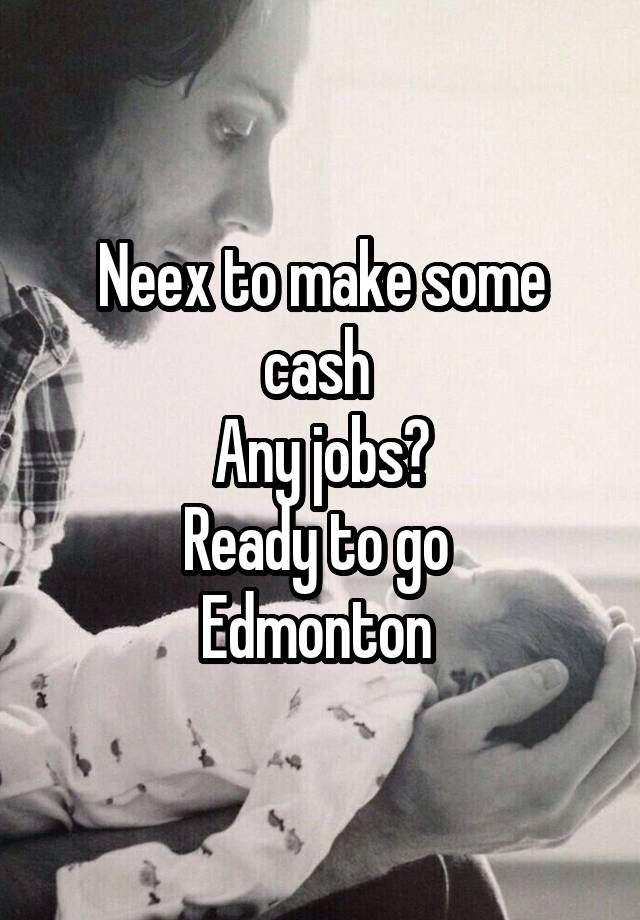 Neex to make some cash 
Any jobs?
Ready to go 
Edmonton 