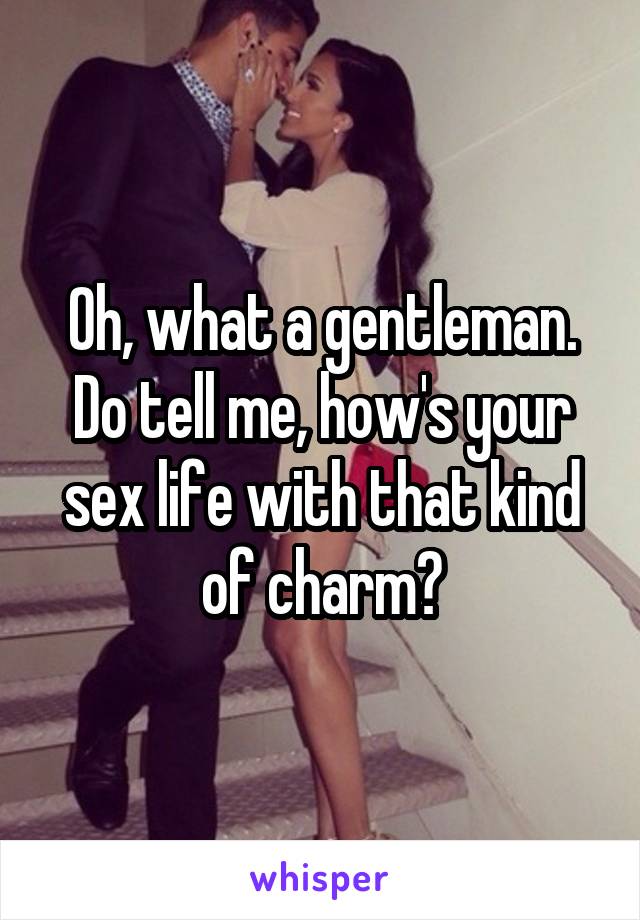 Oh, what a gentleman. Do tell me, how's your sex life with that kind of charm?