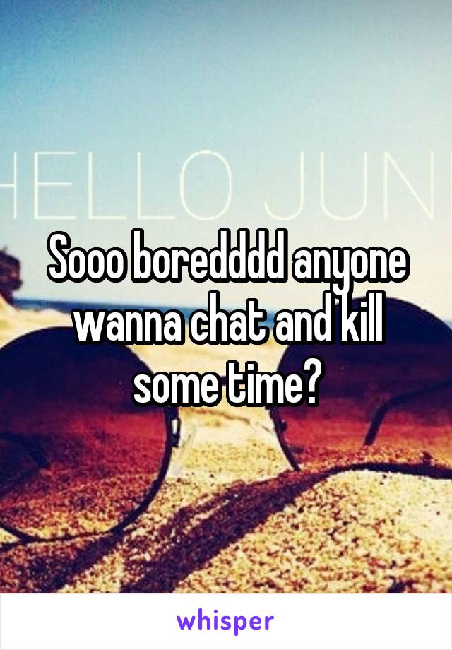 Sooo boredddd anyone wanna chat and kill some time?