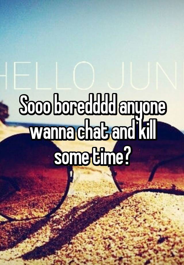 Sooo boredddd anyone wanna chat and kill some time?