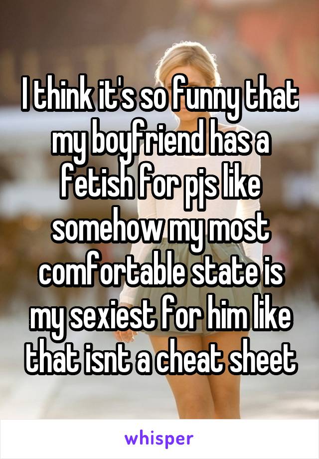 I think it's so funny that my boyfriend has a fetish for pjs like somehow my most comfortable state is my sexiest for him like that isnt a cheat sheet