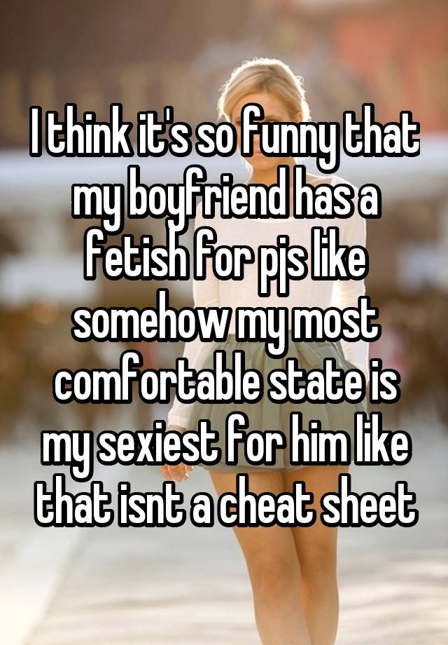 I think it's so funny that my boyfriend has a fetish for pjs like somehow my most comfortable state is my sexiest for him like that isnt a cheat sheet