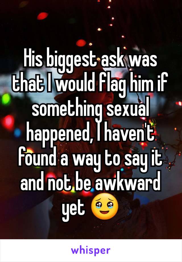 His biggest ask was that I would flag him if something sexual happened, I haven't found a way to say it and not be awkward yet 🥹