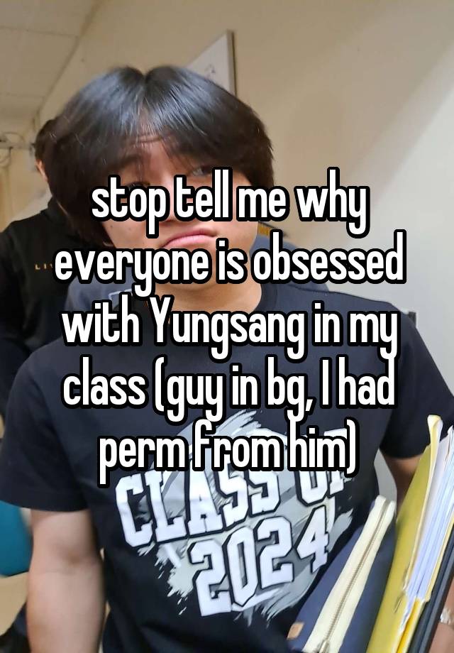 stop tell me why everyone is obsessed with Yungsang in my class (guy in bg, I had perm from him)