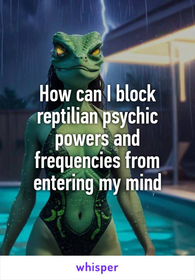 How can I block reptilian psychic powers and frequencies from entering my mind