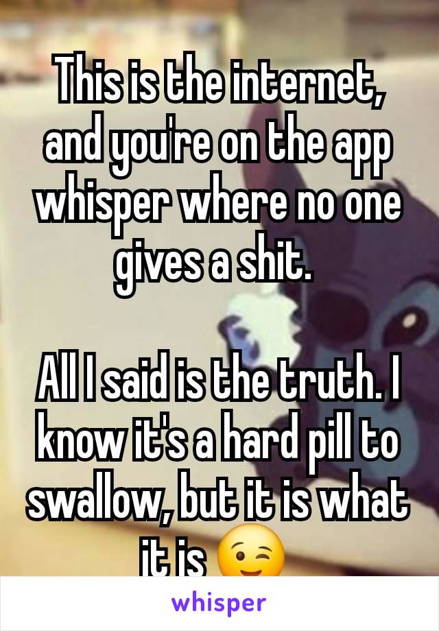 This is the internet, and you're on the app whisper where no one gives a shit. 

All I said is the truth. I know it's a hard pill to swallow, but it is what it is 😉 