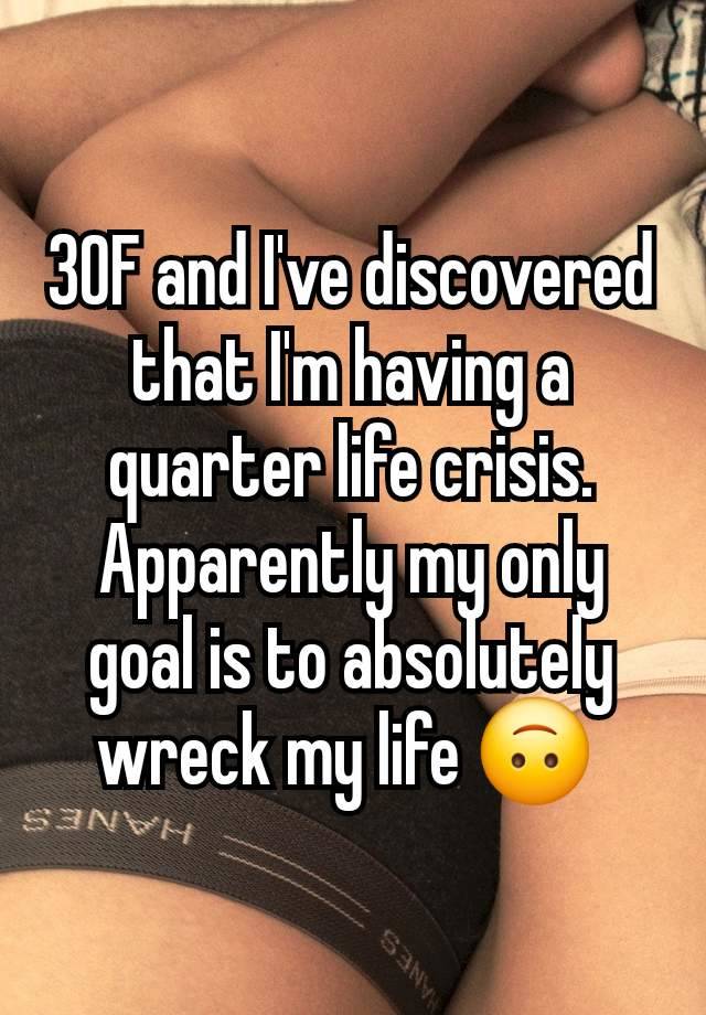 30F and I've discovered that I'm having a quarter life crisis. Apparently my only goal is to absolutely wreck my life 🙃 