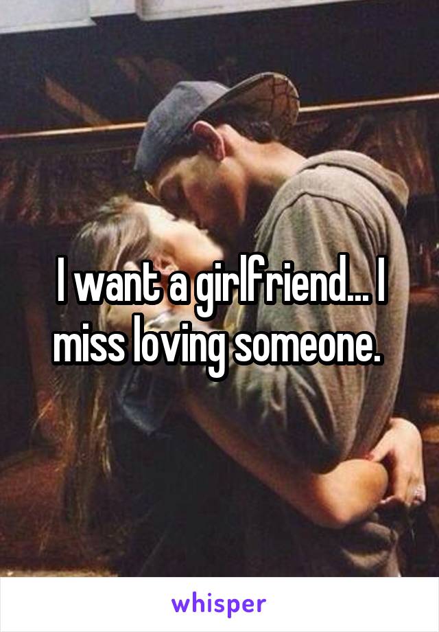 I want a girlfriend... I miss loving someone. 