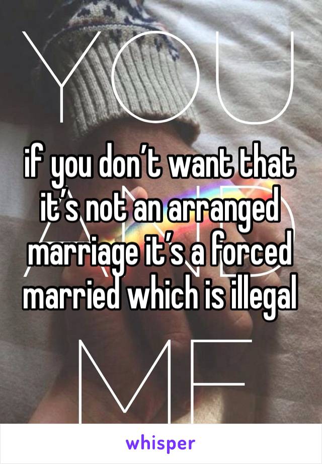 if you don’t want that it’s not an arranged marriage it’s a forced married which is illegal