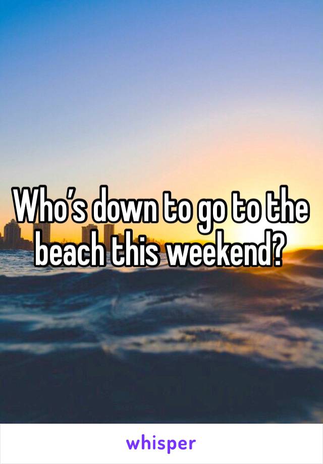 Who’s down to go to the beach this weekend? 