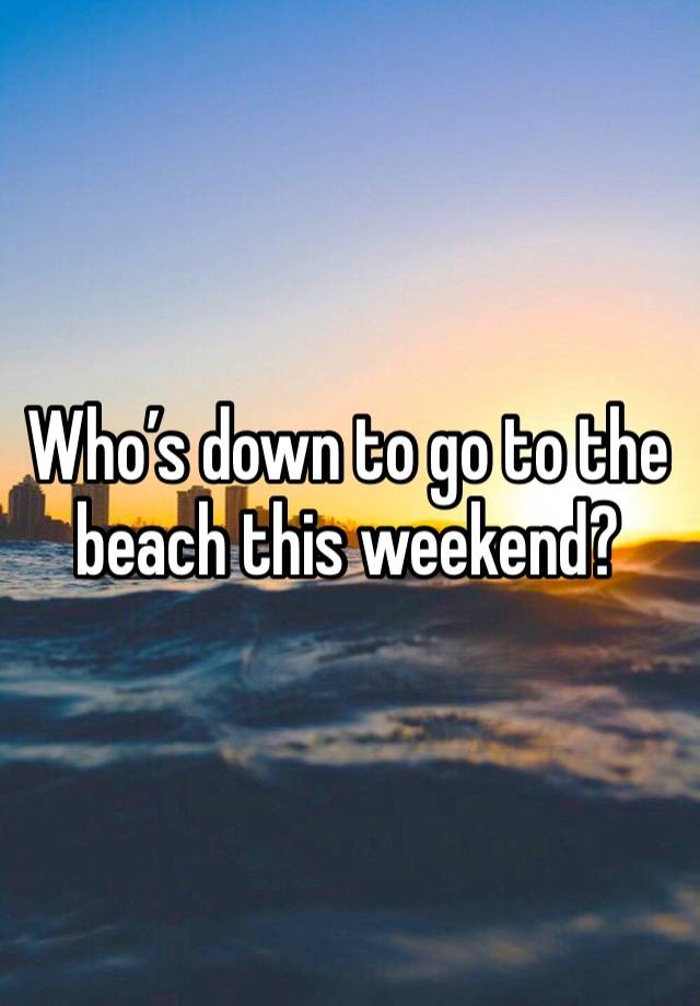 Who’s down to go to the beach this weekend? 