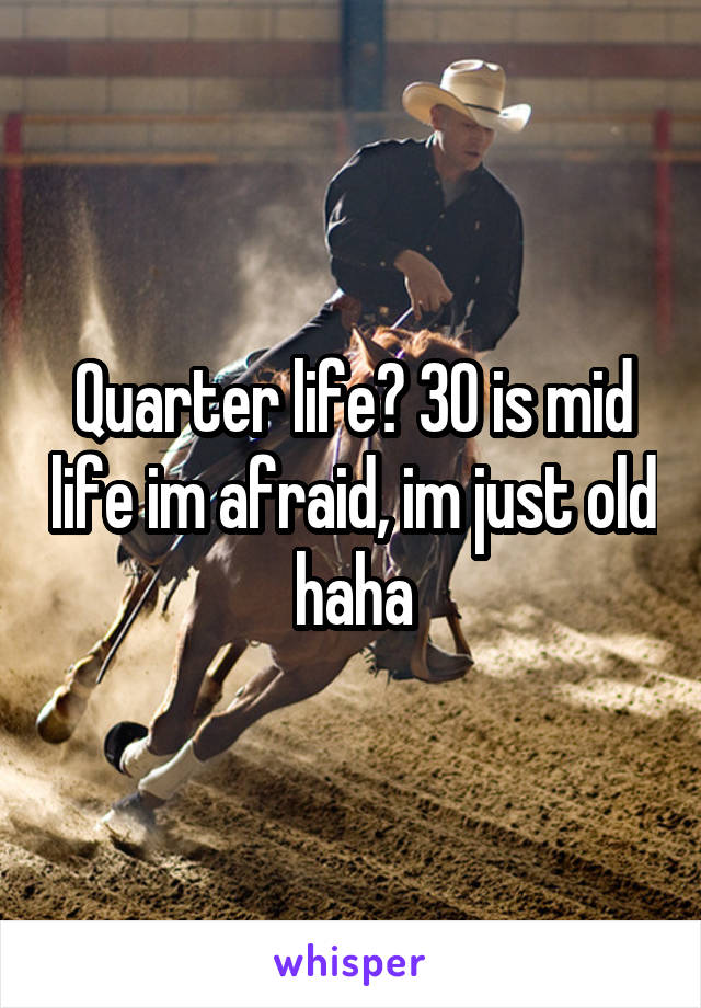 Quarter life? 30 is mid life im afraid, im just old haha