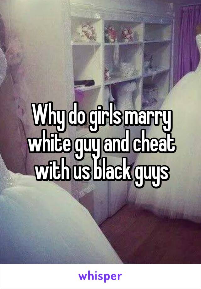 Why do girls marry white guy and cheat with us black guys