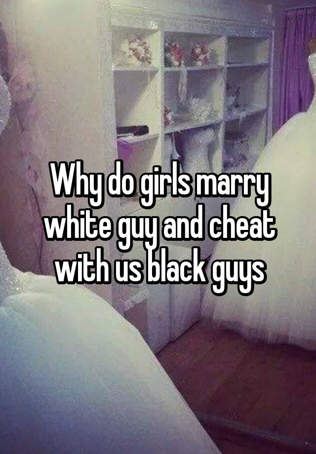 Why do girls marry white guy and cheat with us black guys