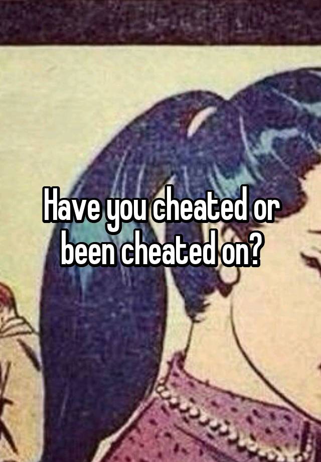 Have you cheated or been cheated on?