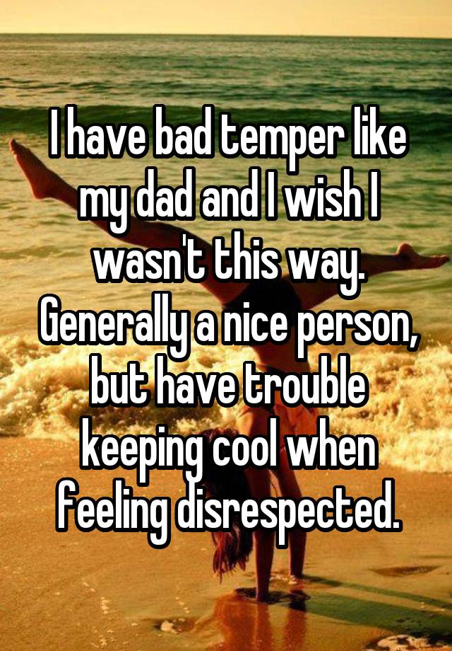 I have bad temper like my dad and I wish I wasn't this way. Generally a nice person, but have trouble keeping cool when feeling disrespected.