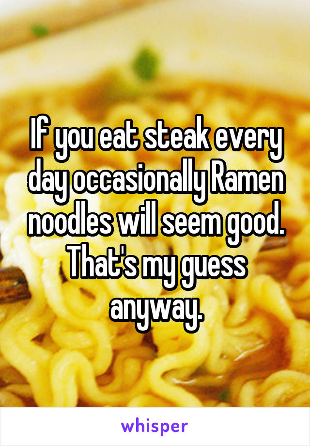 If you eat steak every day occasionally Ramen noodles will seem good. That's my guess anyway.