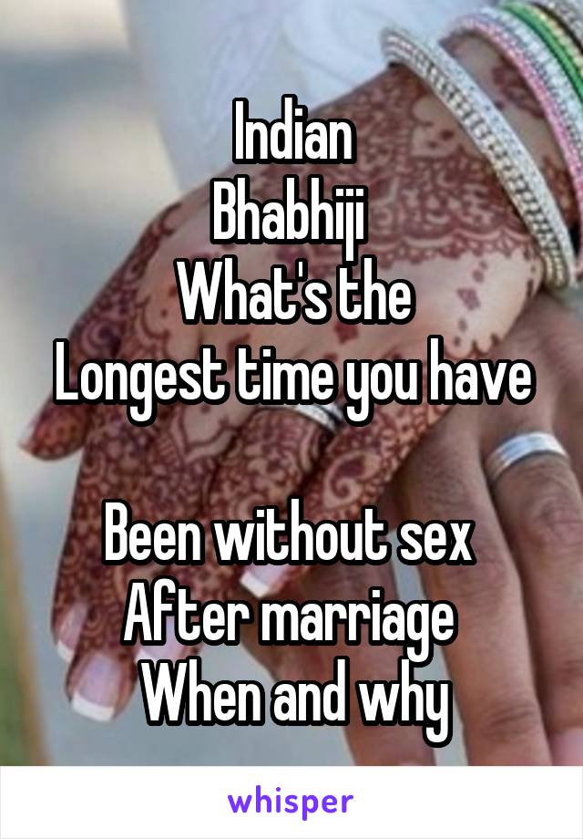 Indian
Bhabhiji 
What's the
Longest time you have 
Been without sex 
After marriage 
When and why