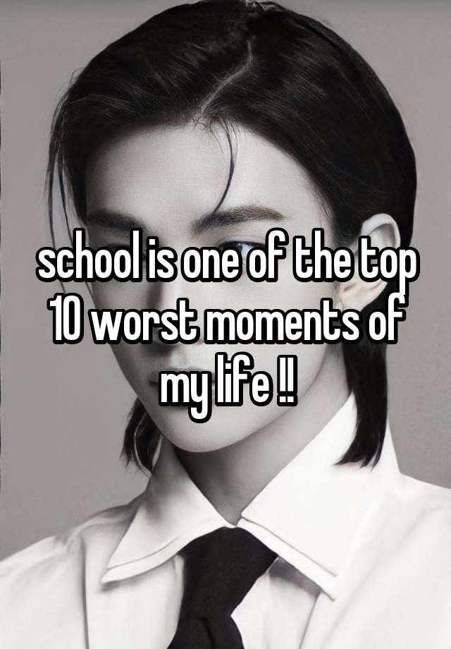 school is one of the top 10 worst moments of my life !!