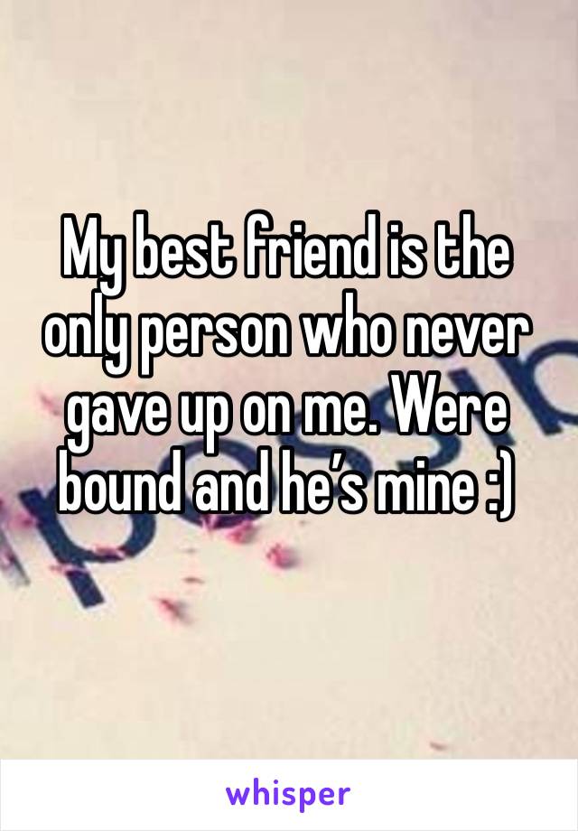 My best friend is the only person who never gave up on me. Were bound and he’s mine :)